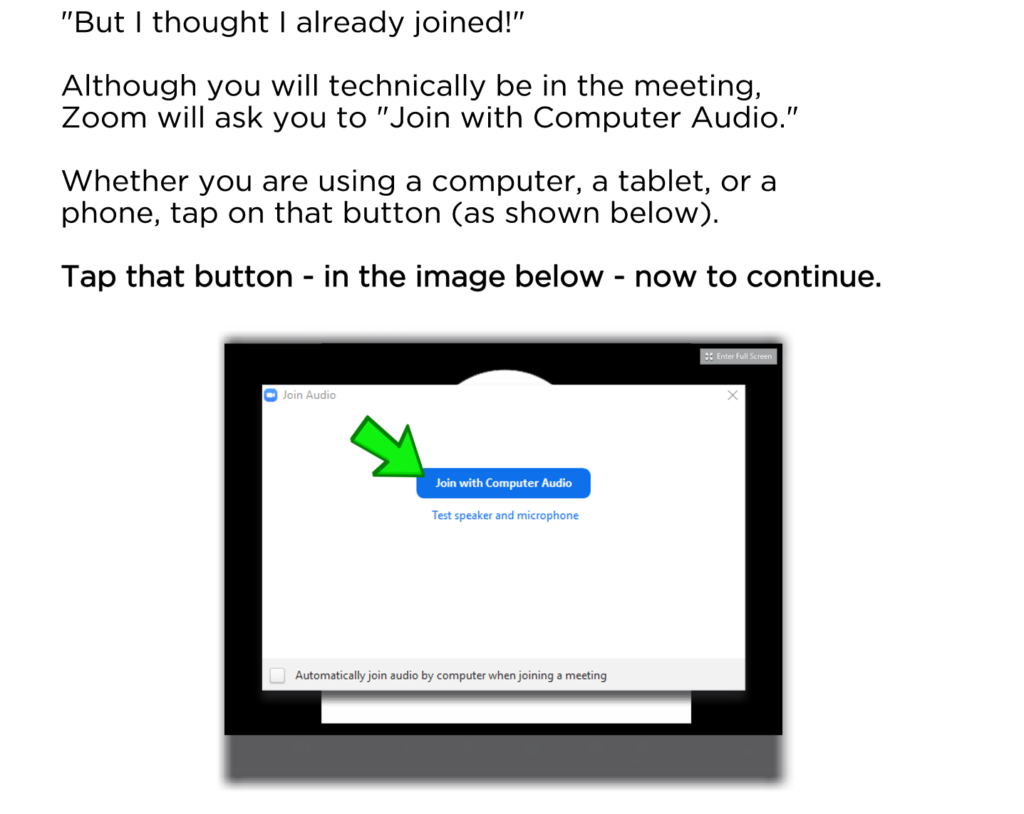 "But I thought I already joined!" Although you will technically be in the meeting, Zoom will ask you to "Join with Computer Audio." Whether you are using a computer, a tablet, or a phone, tap on that button (as shown below). Tap that button - in the image below - now to continue.