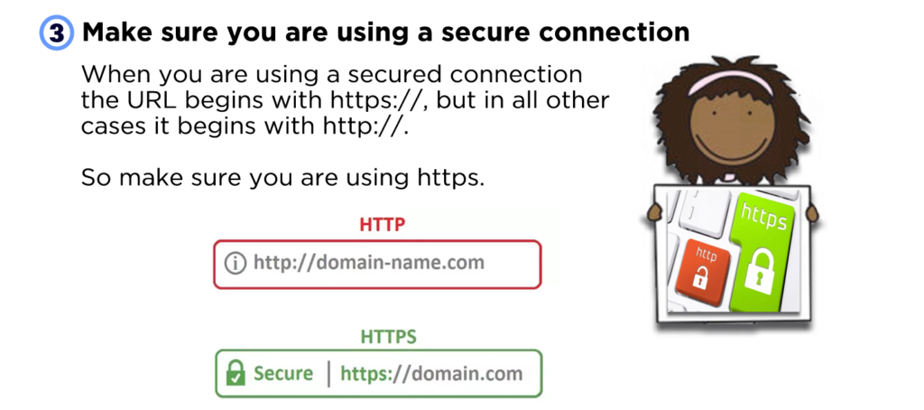 3. Make sure you are using a secure connection. When you are using a secured connection the URL begins with https://, but in all other cases it begins with http://. So make sure you are using https.